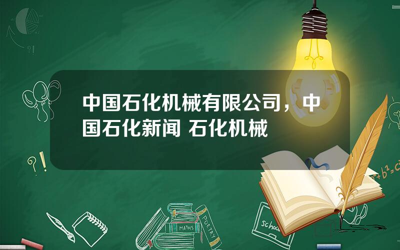 中国石化机械有限公司，中国石化新闻 石化机械